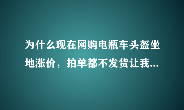 为什么现在网购电瓶车头盔坐地涨价，拍单都不发货让我们退款呢？