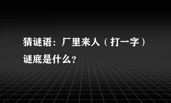 猜谜语：厂里来人（打一字）谜底是什么？