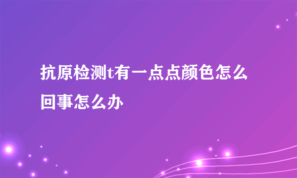 抗原检测t有一点点颜色怎么回事怎么办