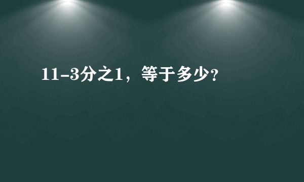 11-3分之1，等于多少？