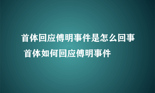 首体回应傅明事件是怎么回事 首体如何回应傅明事件