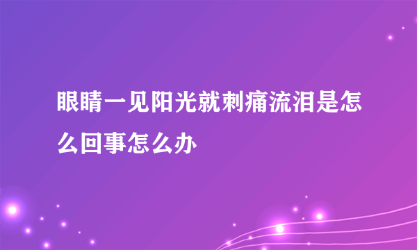 眼睛一见阳光就刺痛流泪是怎么回事怎么办