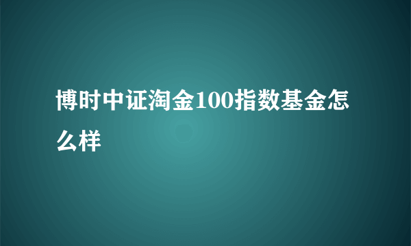 博时中证淘金100指数基金怎么样