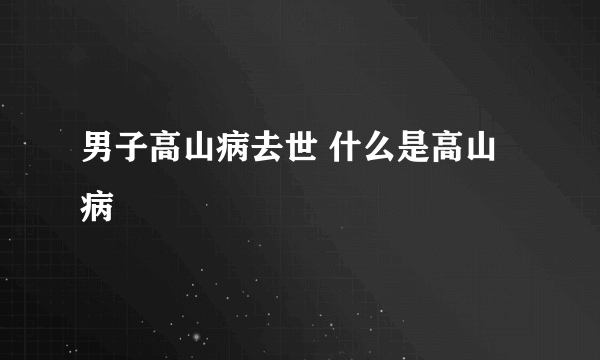 男子高山病去世 什么是高山病