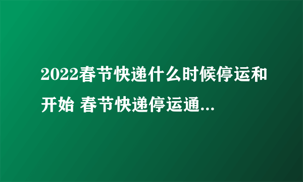 2022春节快递什么时候停运和开始 春节快递停运通知2022