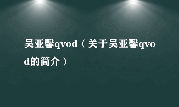 吴亚馨qvod（关于吴亚馨qvod的简介）