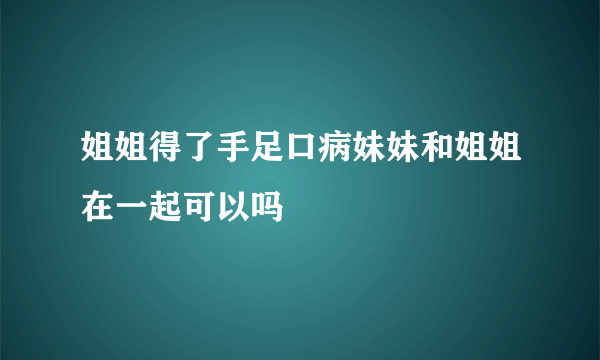 姐姐得了手足口病妹妹和姐姐在一起可以吗