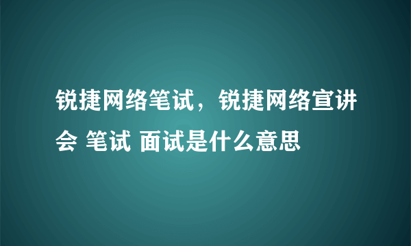 锐捷网络笔试，锐捷网络宣讲会 笔试 面试是什么意思