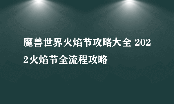 魔兽世界火焰节攻略大全 2022火焰节全流程攻略