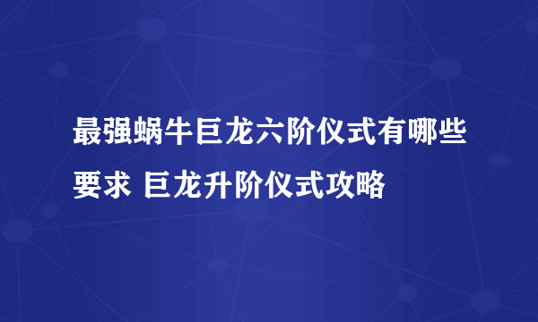 最强蜗牛巨龙六阶仪式有哪些要求 巨龙升阶仪式攻略