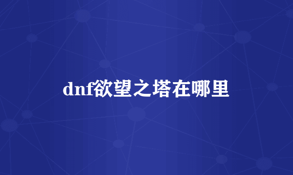 dnf欲望之塔在哪里