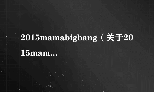 2015mamabigbang（关于2015mamabigbang的简介）