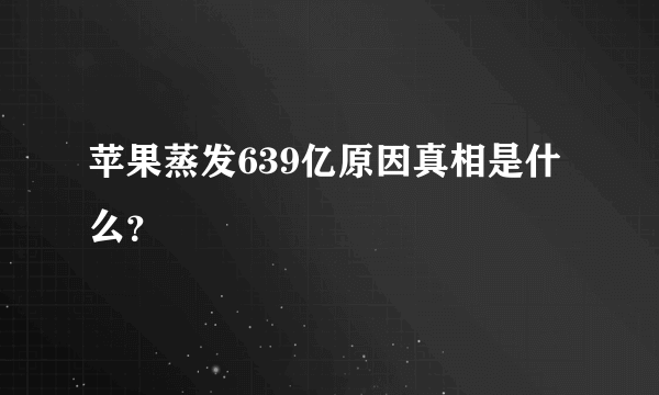 苹果蒸发639亿原因真相是什么？