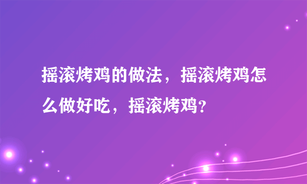 摇滚烤鸡的做法，摇滚烤鸡怎么做好吃，摇滚烤鸡？