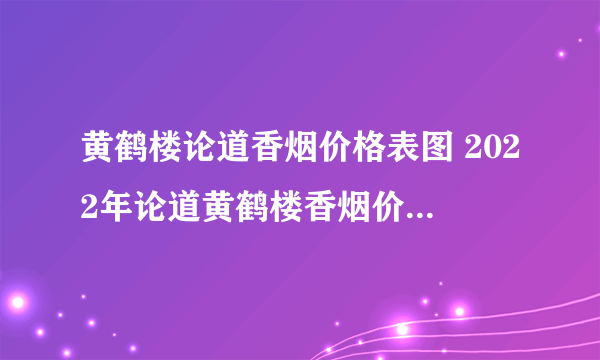 黄鹤楼论道香烟价格表图 2022年论道黄鹤楼香烟价格表大全