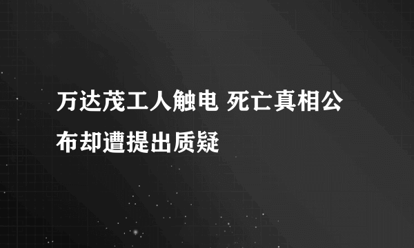 万达茂工人触电 死亡真相公布却遭提出质疑