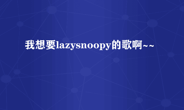 我想要lazysnoopy的歌啊~~