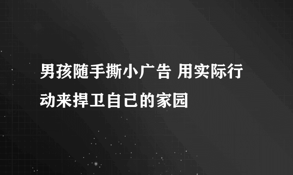 男孩随手撕小广告 用实际行动来捍卫自己的家园