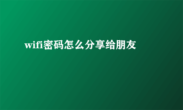 wifi密码怎么分享给朋友