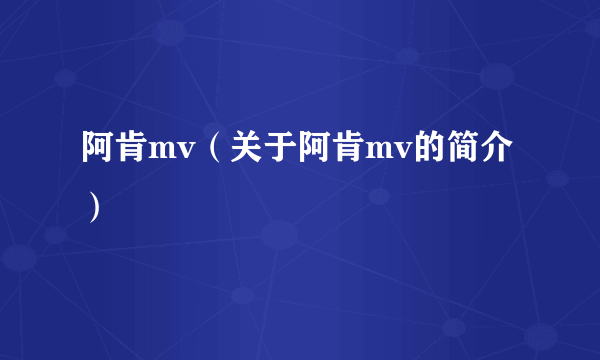 阿肯mv（关于阿肯mv的简介）