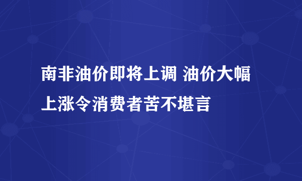 南非油价即将上调 油价大幅上涨令消费者苦不堪言