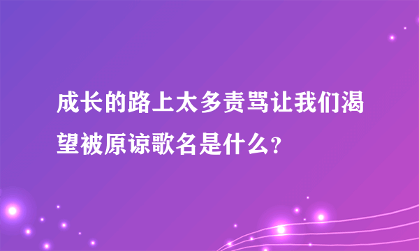 成长的路上太多责骂让我们渴望被原谅歌名是什么？