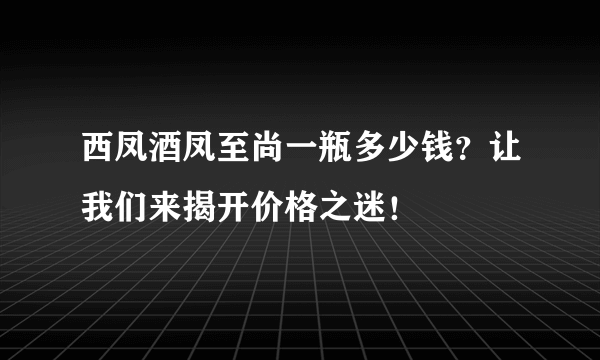 西凤酒凤至尚一瓶多少钱？让我们来揭开价格之迷！