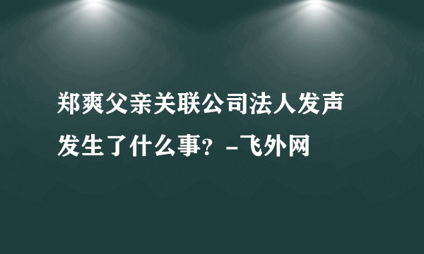 郑爽父亲关联公司法人发声 发生了什么事？-飞外网