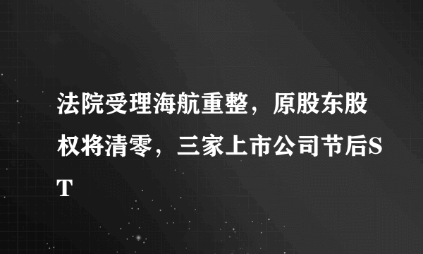 法院受理海航重整，原股东股权将清零，三家上市公司节后ST