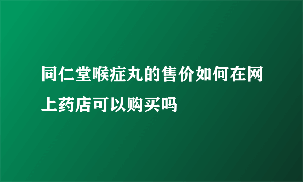 同仁堂喉症丸的售价如何在网上药店可以购买吗