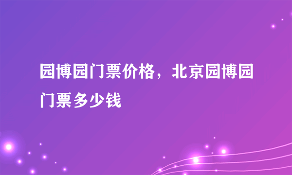 园博园门票价格，北京园博园门票多少钱