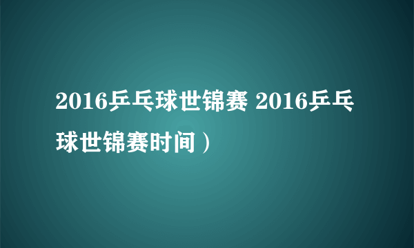 2016乒乓球世锦赛 2016乒乓球世锦赛时间）