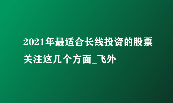 2021年最适合长线投资的股票关注这几个方面_飞外