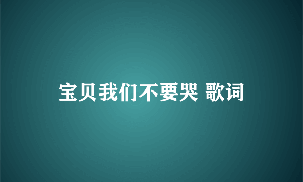 宝贝我们不要哭 歌词