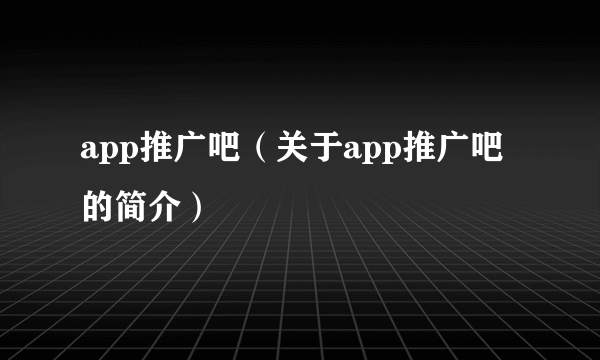 app推广吧（关于app推广吧的简介）