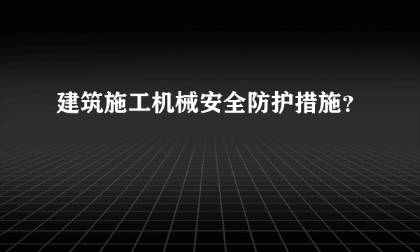 建筑施工机械安全防护措施？