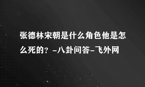 张德林宋朝是什么角色他是怎么死的？-八卦问答-飞外网