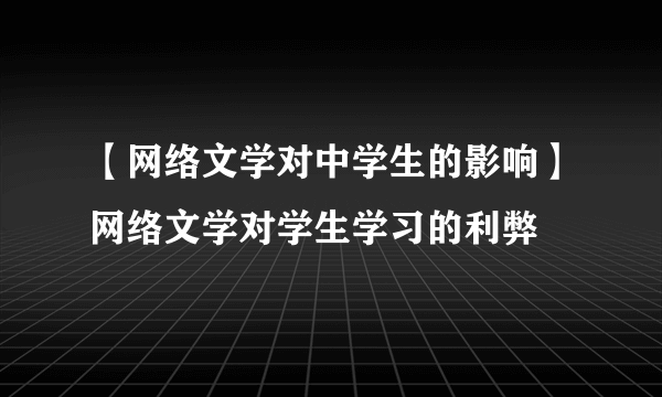 【网络文学对中学生的影响】网络文学对学生学习的利弊