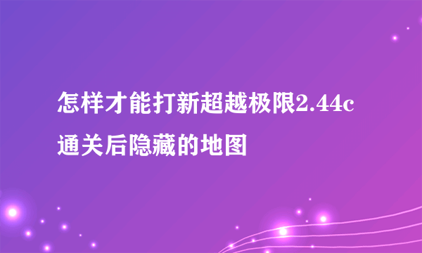 怎样才能打新超越极限2.44c通关后隐藏的地图