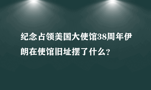 纪念占领美国大使馆38周年伊朗在使馆旧址摆了什么？