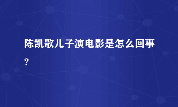 陈凯歌儿子演电影是怎么回事？