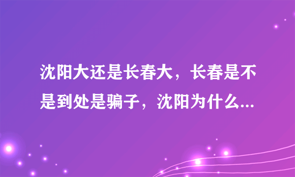 沈阳大还是长春大，长春是不是到处是骗子，沈阳为什么刚有拉拉酒吧，沈阳不是拉拉比长春多吗，难道是沈阳穷