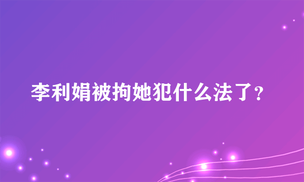 李利娟被拘她犯什么法了？