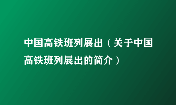 中国高铁班列展出（关于中国高铁班列展出的简介）