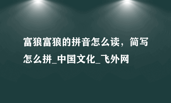 富狼富狼的拼音怎么读，简写怎么拼_中国文化_飞外网