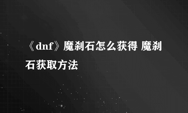 《dnf》魔刹石怎么获得 魔刹石获取方法