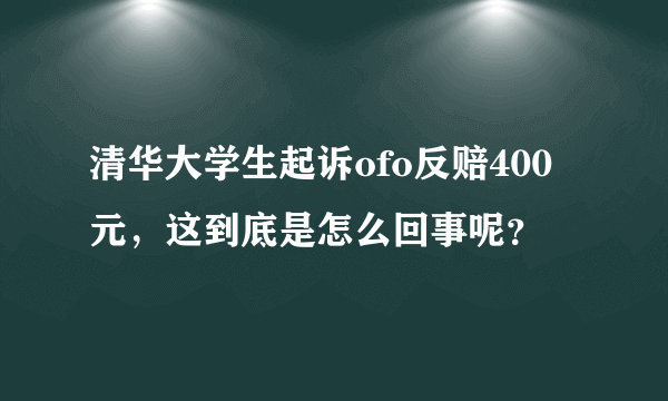 清华大学生起诉ofo反赔400元，这到底是怎么回事呢？