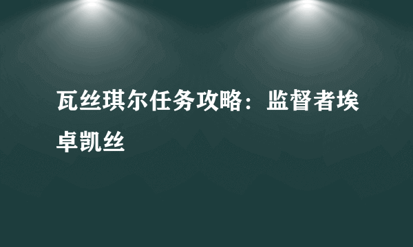 瓦丝琪尔任务攻略：监督者埃卓凯丝