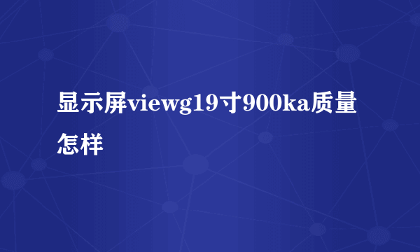 显示屏viewg19寸900ka质量怎样