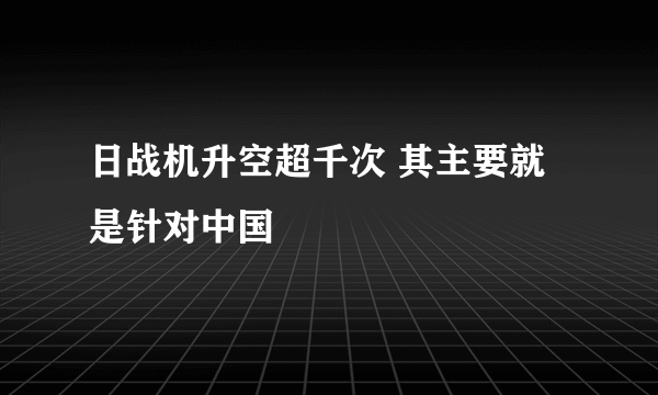 日战机升空超千次 其主要就是针对中国